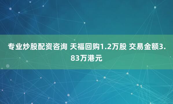 专业炒股配资咨询 天福回购1.2万股 交易金额3.83万港元