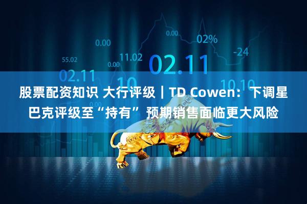 股票配资知识 大行评级｜TD Cowen：下调星巴克评级至“持有” 预期销售面临更大风险