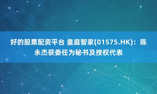 好的股票配资平台 皇庭智家(01575.HK)：陈永杰获委任为秘书及授权代表