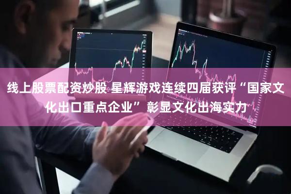 线上股票配资炒股 星辉游戏连续四届获评“国家文化出口重点企业” 彰显文化出海实力