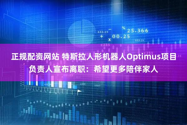 正规配资网站 特斯拉人形机器人Optimus项目负责人宣布离职：希望更多陪伴家人