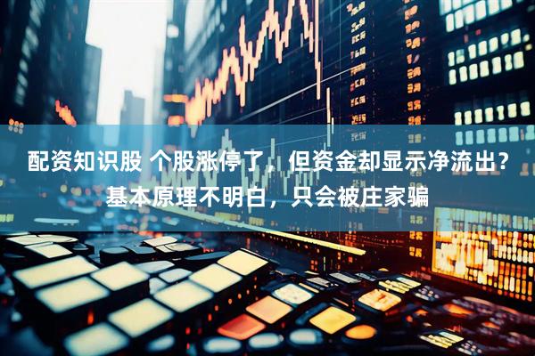 配资知识股 个股涨停了，但资金却显示净流出？基本原理不明白，只会被庄家骗
