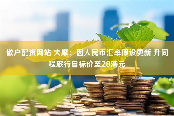 散户配资网站 大摩：因人民币汇率假设更新 升同程旅行目标价至28港元