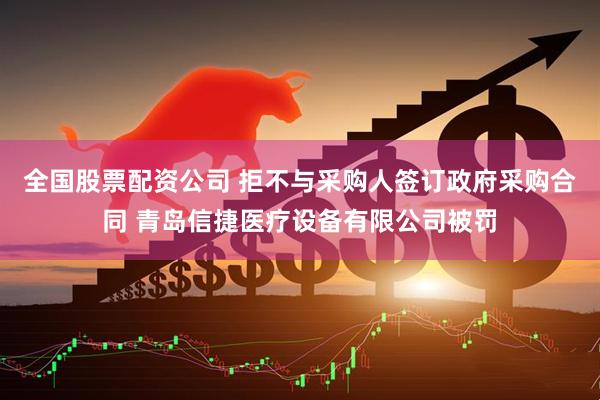 全国股票配资公司 拒不与采购人签订政府采购合同 青岛信捷医疗设备有限公司被罚