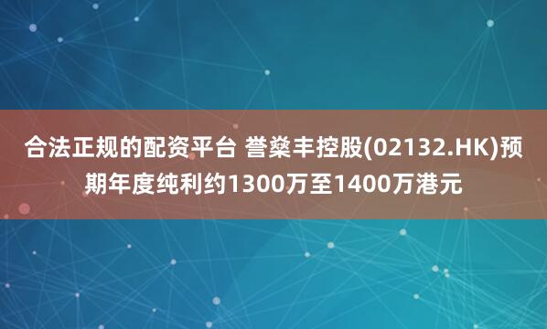 合法正规的配资平台 誉燊丰控股(02132.HK)预期年度纯利约1300万至1400万港元
