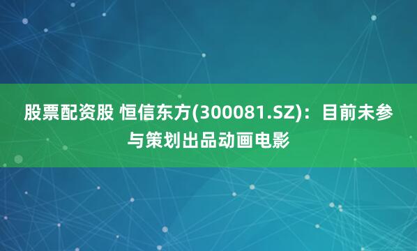 股票配资股 恒信东方(300081.SZ)：目前未参与策划出品动画电影