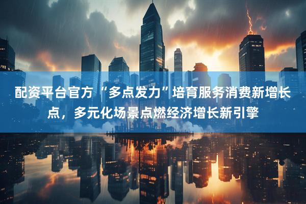 配资平台官方 “多点发力”培育服务消费新增长点，多元化场景点燃经济增长新引擎