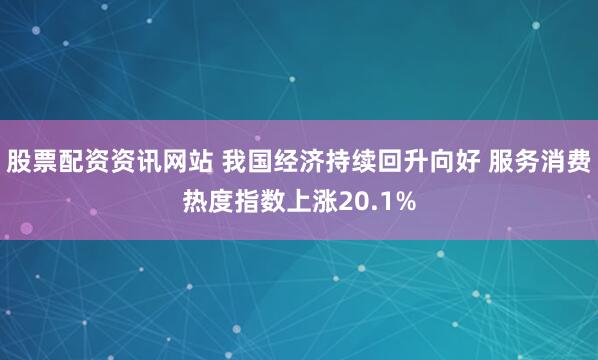 股票配资资讯网站 我国经济持续回升向好 服务消费热度指数上涨20.1%