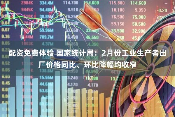配资免费体验 国家统计局：2月份工业生产者出厂价格同比、环比降幅均收窄