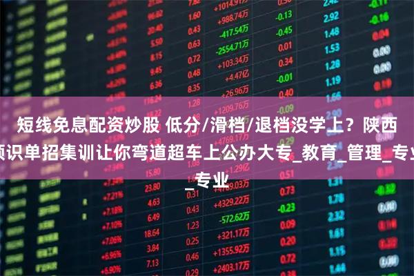 短线免息配资炒股 低分/滑档/退档没学上？陕西领识单招集训让你弯道超车上公办大专_教育_管理_专业