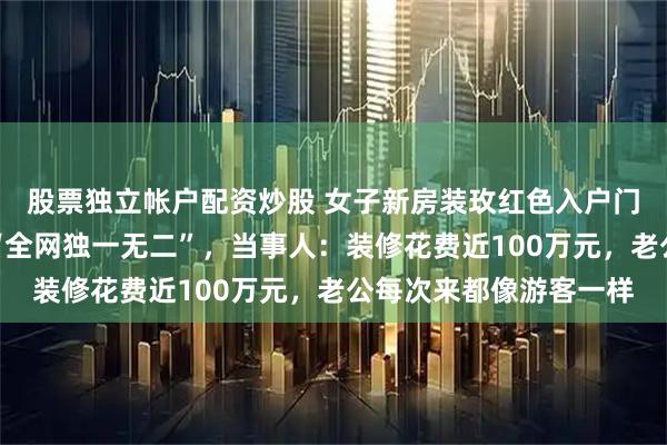 股票独立帐户配资炒股 女子新房装玫红色入户门贴花壁纸，网友直呼“全网独一无二”，当事人：装修花费近100万元，老公每次来都像游客一样