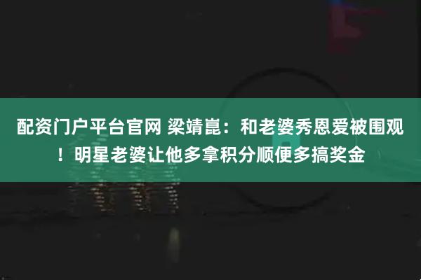 配资门户平台官网 梁靖崑：和老婆秀恩爱被围观！明星老婆让他多拿积分顺便多搞奖金