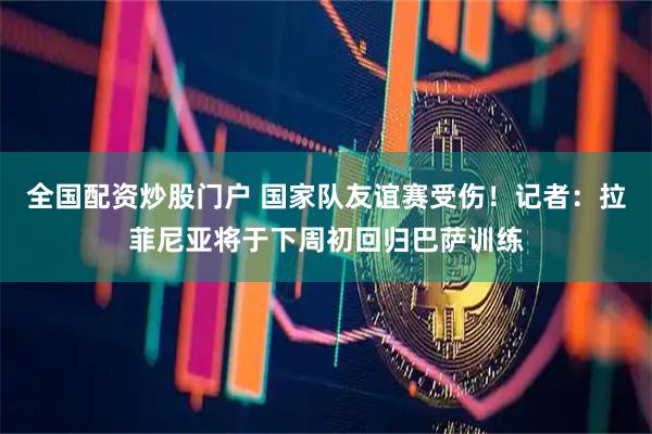 全国配资炒股门户 国家队友谊赛受伤！记者：拉菲尼亚将于下周初回归巴萨训练