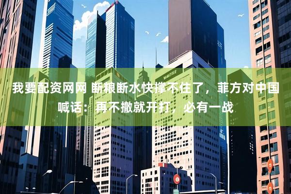 我要配资网网 断粮断水快撑不住了，菲方对中国喊话：再不撤就开打，必有一战