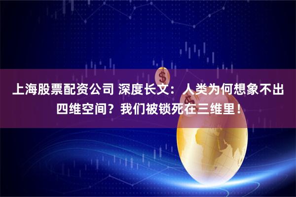 上海股票配资公司 深度长文：人类为何想象不出四维空间？我们被锁死在三维里！
