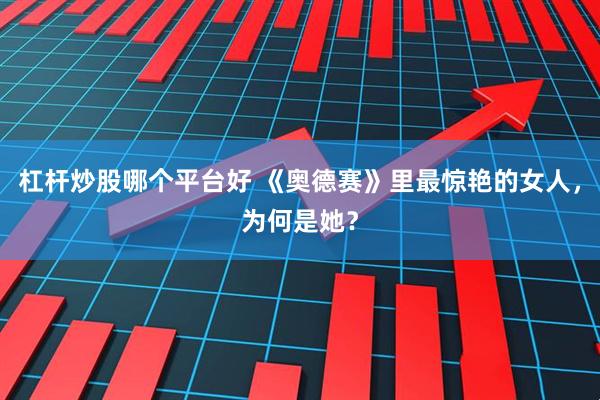 杠杆炒股哪个平台好 《奥德赛》里最惊艳的女人，为何是她？