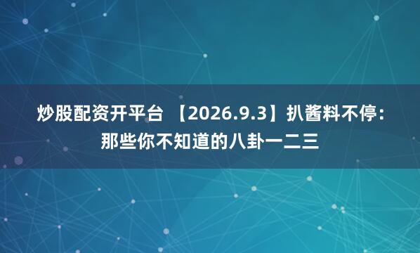 炒股配资开平台 【2026.9.3】扒酱料不停：那些你不知道的八卦一二三